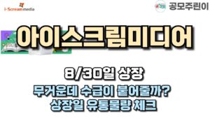 [공모주 상장] 아이스크림미디어 8/30일 상장 - 무거운데 수급이 붙어줄까? 상장일 유통물량 체크