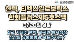 [공모주 상장] 한텍 & 티엑스알로보틱스 & 한화플러스제5호스팩 3월20일 동시 상장 - 최고 기대주 한텍, 상장일 유통물량과 목표주가는?