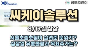 [공모주 상장] 씨케이솔루션 3/17일 상장 - 서울보증보험이 살려준 분위기? 상장일 유통물량과 목표주가는?